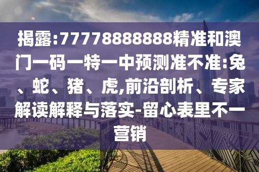 揭露:77778888888精準(zhǔn)和澳門一碼一特一中預(yù)測(cè)準(zhǔn)不準(zhǔn):兔、蛇、豬、虎,前沿剖析、專家解讀解釋與落實(shí)-留心表里不一營(yíng)銷